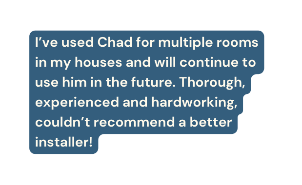I ve used Chad for multiple rooms in my houses and will continue to use him in the future Thorough experienced and hardworking couldn t recommend a better installer